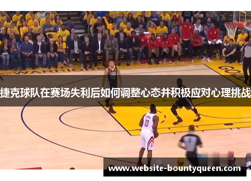 捷克球队在赛场失利后如何调整心态并积极应对心理挑战 捷克球队在赛场失利后如何调整心态并积极应对心理挑战