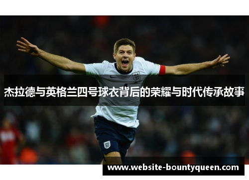 杰拉德与英格兰四号球衣背后的荣耀与时代传承故事