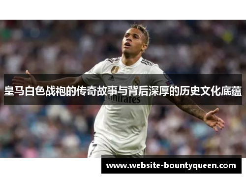 皇马白色战袍的传奇故事与背后深厚的历史文化底蕴 皇马白色战袍的传奇故事与背后深厚的历史文化底蕴