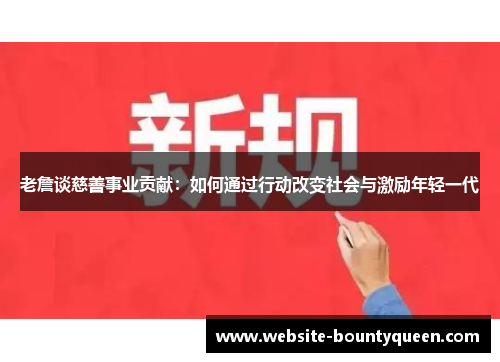 老詹谈慈善事业贡献:如何通过行动改变社会与激励年轻一代 老詹谈慈善事业贡献:如何通过行动改变社会与激励年轻一代