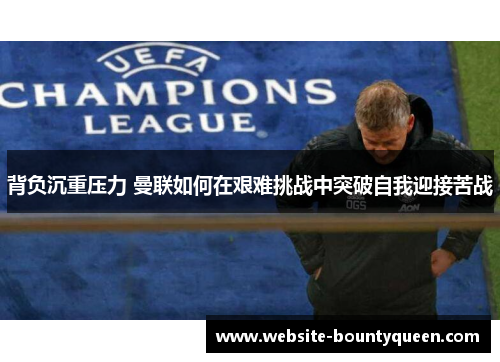 背负沉重压力 曼联如何在艰难挑战中突破自我迎接苦战