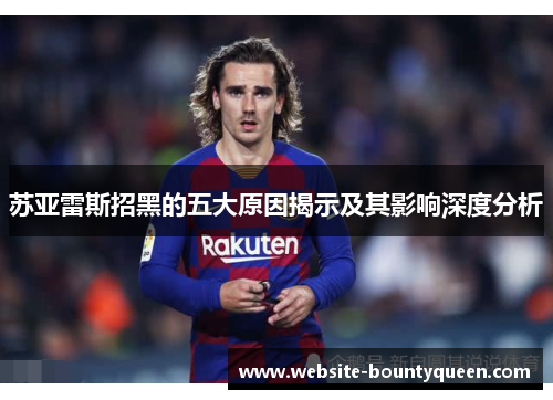 苏亚雷斯招黑的五大原因揭示及其影响深度分析