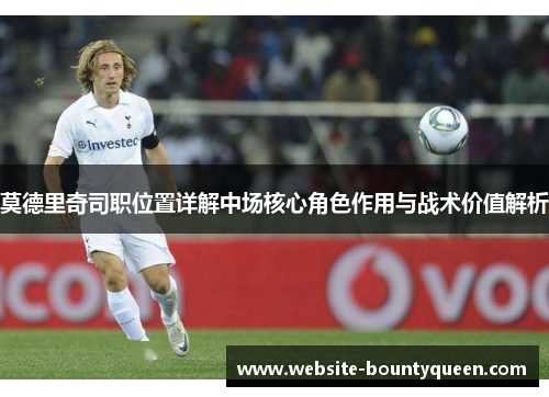 莫德里奇司职位置详解中场核心角色作用与战术价值解析 莫德里奇司职位置详解中场核心角色作用与战术价值解析