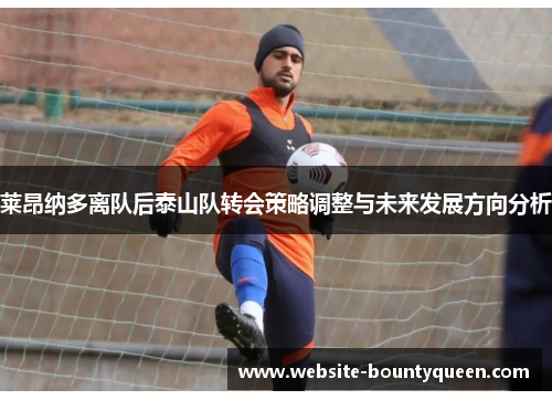 莱昂纳多离队后泰山队转会策略调整与未来发展方向分析 莱昂纳多离队后泰山队转会策略调整与未来发展方向分析