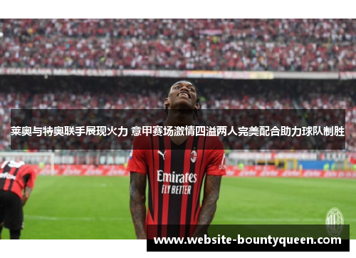 莱奥与特奥联手展现火力 意甲赛场激情四溢两人完美配合助力球队制胜 莱奥与特奥联手展现火力 意甲赛场激情四溢两人完美配合助力球队制胜