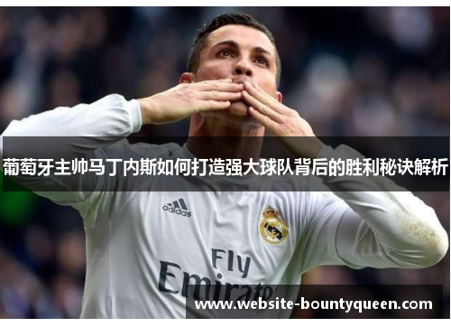 葡萄牙主帅马丁内斯如何打造强大球队背后的胜利秘诀解析 葡萄牙主帅马丁内斯如何打造强大球队背后的胜利秘诀解析