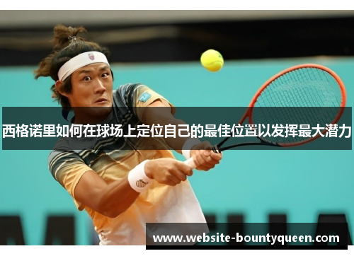 西格诺里如何在球场上定位自己的最佳位置以发挥最大潜力 西格诺里如何在球场上定位自己的最佳位置以发挥最大潜力