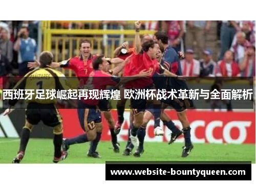 西班牙足球崛起再现辉煌 欧洲杯战术革新与全面解析