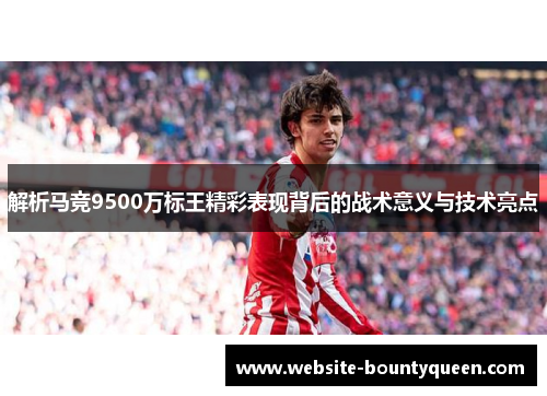 解析马竞9500万标王精彩表现背后的战术意义与技术亮点