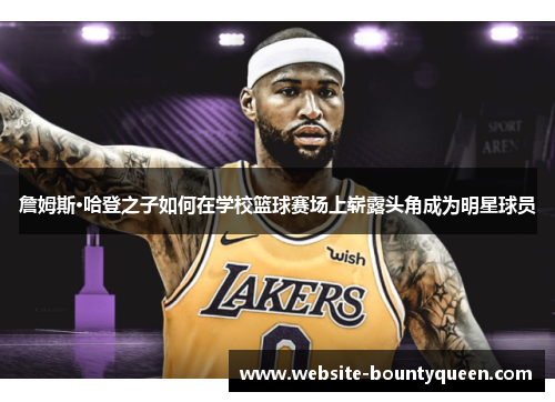 詹姆斯·哈登之子如何在学校篮球赛场上崭露头角成为明星球员 詹姆斯·哈登之子如何在学校篮球赛场上崭露头角成为明星球员