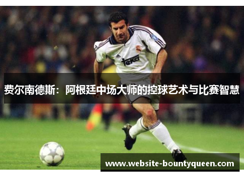 费尔南德斯:阿根廷中场大师的控球艺术与比赛智慧 费尔南德斯:阿根廷中场大师的控球艺术与比赛智慧