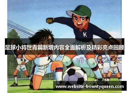 足球小将世青篇新增内容全面解析及精彩亮点回顾