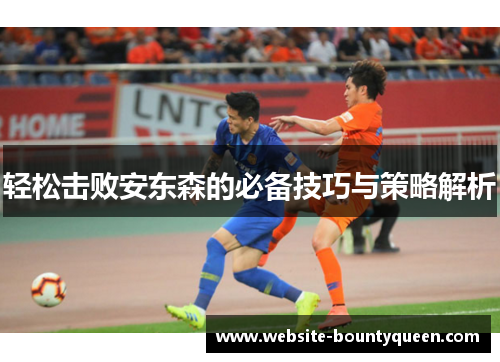 轻松击败安东森的必备技巧与策略解析 轻松击败安东森的必备技巧与策略解析