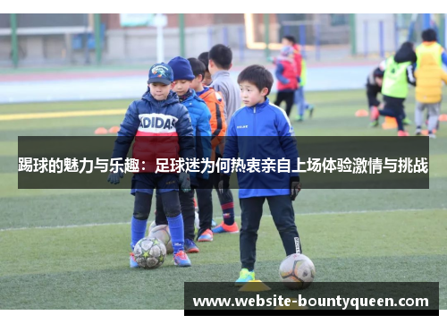 踢球的魅力与乐趣：足球迷为何热衷亲自上场体验激情与挑战