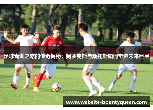 足球青训之路的传奇揭秘:阿贾克斯与桑托斯如何塑造未来巨星 足球青训之路的传奇揭秘:阿贾克斯与桑托斯如何塑造未来巨星