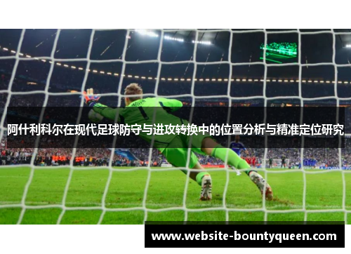 阿什利科尔在现代足球防守与进攻转换中的位置分析与精准定位研究 阿什利科尔在现代足球防守与进攻转换中的位置分析与精准定位研究