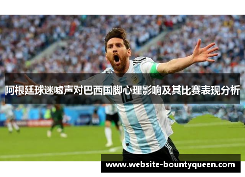 阿根廷球迷嘘声对巴西国脚心理影响及其比赛表现分析 阿根廷球迷嘘声对巴西国脚心理影响及其比赛表现分析