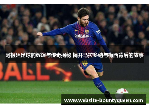 阿根廷足球的辉煌与传奇揭秘 揭开马拉多纳与梅西背后的故事