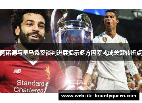 阿诺德与皇马免签谈判进展揭示多方因素或成关键转折点 阿诺德与皇马免签谈判进展揭示多方因素或成关键转折点