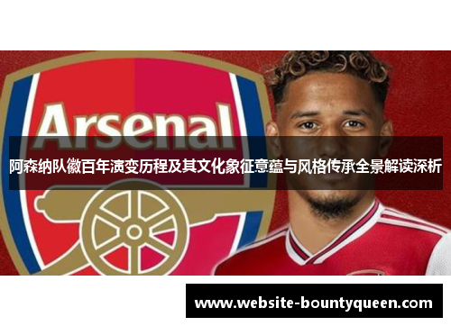 阿森纳队徽百年演变历程及其文化象征意蕴与风格传承全景解读深析 阿森纳队徽百年演变历程及其文化象征意蕴与风格传承全景解读深析