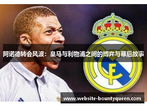 阿诺德转会风波:皇马与利物浦之间的博弈与幕后故事 阿诺德转会风波:皇马与利物浦之间的博弈与幕后故事