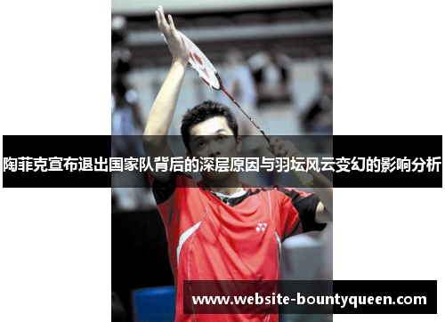 陶菲克宣布退出国家队背后的深层原因与羽坛风云变幻的影响分析