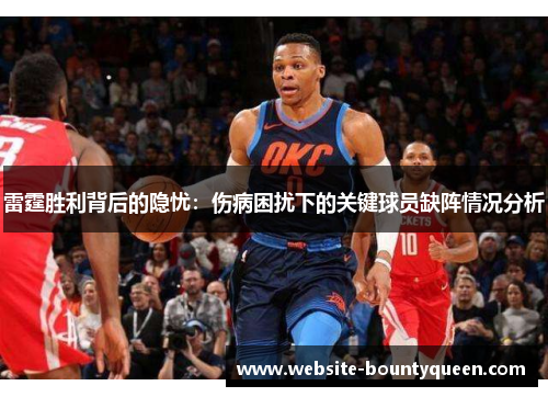 雷霆胜利背后的隐忧：伤病困扰下的关键球员缺阵情况分析