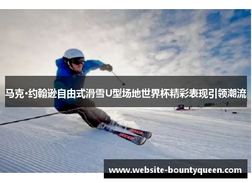 马克·约翰逊自由式滑雪U型场地世界杯精彩表现引领潮流