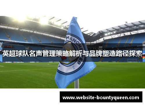 英超球队名声管理策略解析与品牌塑造路径探索 英超球队名声管理策略解析与品牌塑造路径探索