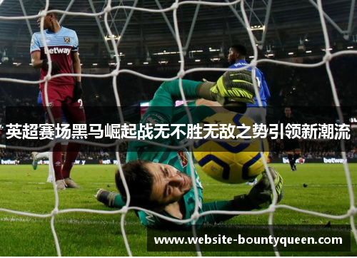 英超赛场黑马崛起战无不胜无敌之势引领新潮流
