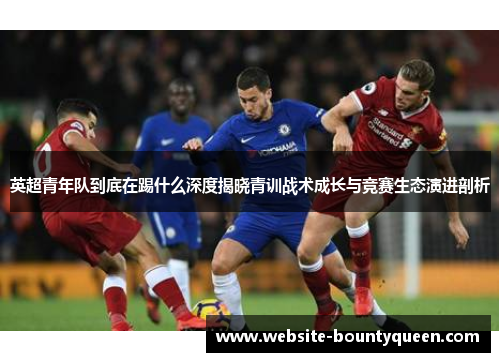 英超青年队到底在踢什么深度揭晓青训战术成长与竞赛生态演进剖析 英超青年队到底在踢什么深度揭晓青训战术成长与竞赛生态演进剖析