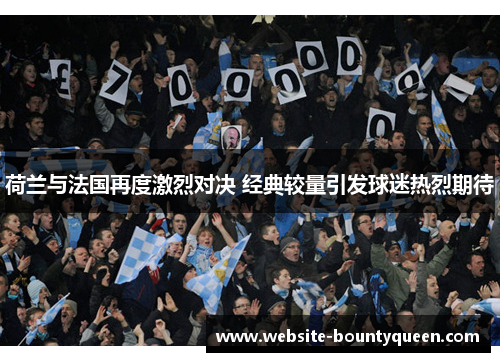 荷兰与法国再度激烈对决 经典较量引发球迷热烈期待 荷兰与法国再度激烈对决 经典较量引发球迷热烈期待