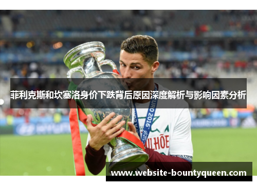 菲利克斯和坎塞洛身价下跌背后原因深度解析与影响因素分析 菲利克斯和坎塞洛身价下跌背后原因深度解析与影响因素分析