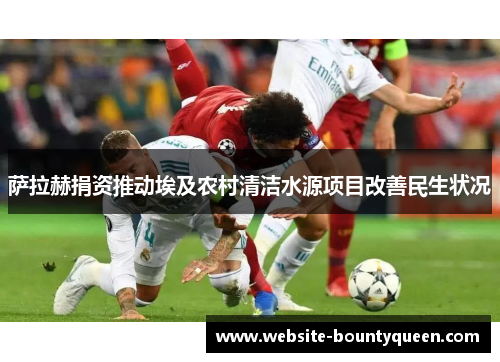 萨拉赫捐资推动埃及农村清洁水源项目改善民生状况 萨拉赫捐资推动埃及农村清洁水源项目改善民生状况