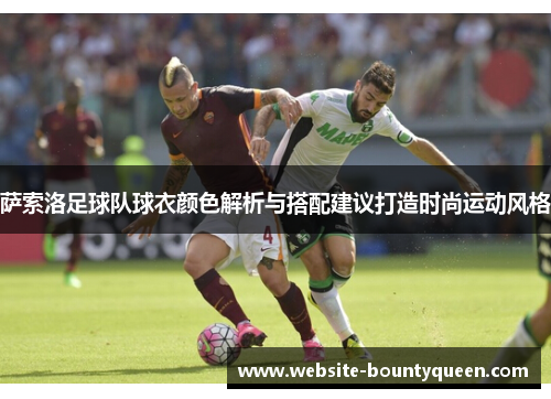 萨索洛足球队球衣颜色解析与搭配建议打造时尚运动风格 萨索洛足球队球衣颜色解析与搭配建议打造时尚运动风格