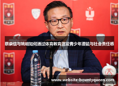 蔡崇信与姚明如何通过体育教育激发青少年潜能与社会责任感 蔡崇信与姚明如何通过体育教育激发青少年潜能与社会责任感