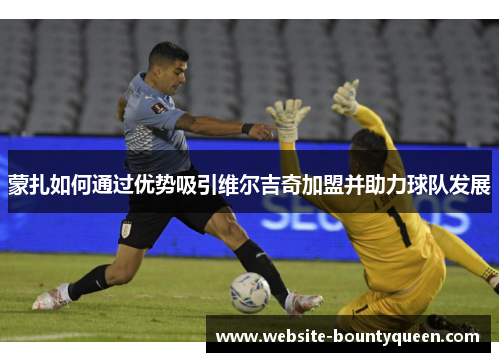 蒙扎如何通过优势吸引维尔吉奇加盟并助力球队发展