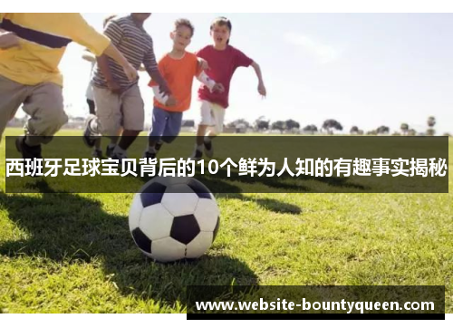 西班牙足球宝贝背后的10个鲜为人知的有趣事实揭秘 西班牙足球宝贝背后的10个鲜为人知的有趣事实揭秘