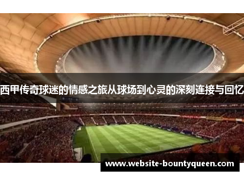 西甲传奇球迷的情感之旅从球场到心灵的深刻连接与回忆 西甲传奇球迷的情感之旅从球场到心灵的深刻连接与回忆