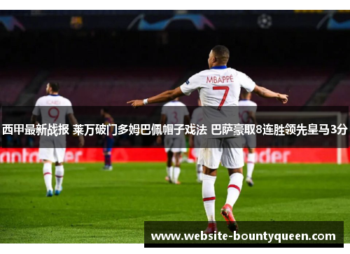 西甲最新战报 莱万破门多姆巴佩帽子戏法 巴萨豪取8连胜领先皇马3分 西甲最新战报 莱万破门多姆巴佩帽子戏法 巴萨豪取8连胜领先皇马3分