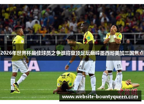 2026年世界杯最佳球员之争谁将登顶足坛巅峰墨西哥美加三国焦点 2026年世界杯最佳球员之争谁将登顶足坛巅峰墨西哥美加三国焦点