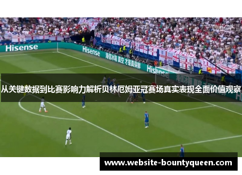 从关键数据到比赛影响力解析贝林厄姆亚冠赛场真实表现全面价值观察