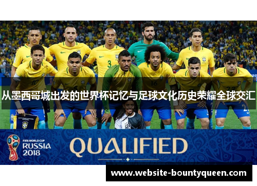 从墨西哥城出发的世界杯记忆与足球文化历史荣耀全球交汇 从墨西哥城出发的世界杯记忆与足球文化历史荣耀全球交汇