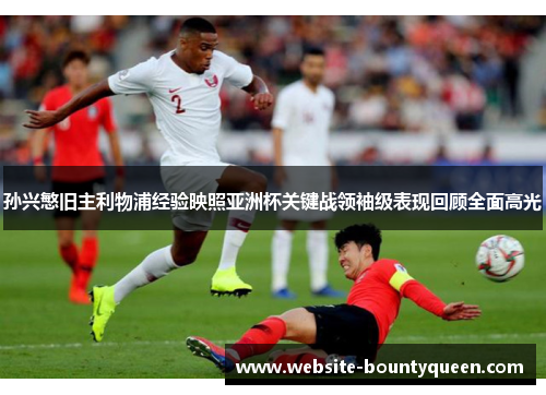 孙兴慜旧主利物浦经验映照亚洲杯关键战领袖级表现回顾全面高光