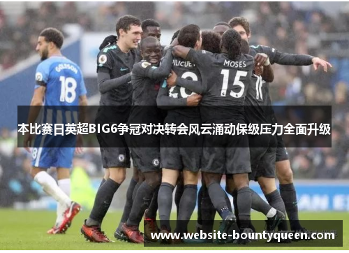 本比赛日英超BIG6争冠对决转会风云涌动保级压力全面升级 本比赛日英超BIG6争冠对决转会风云涌动保级压力全面升级