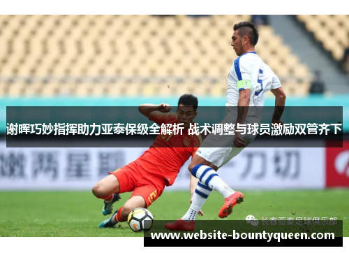 谢晖巧妙指挥助力亚泰保级全解析 战术调整与球员激励双管齐下 谢晖巧妙指挥助力亚泰保级全解析 战术调整与球员激励双管齐下
