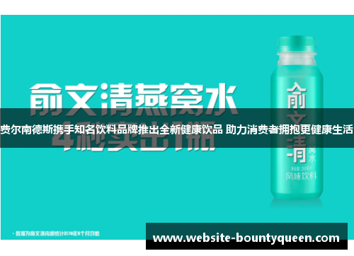 费尔南德斯携手知名饮料品牌推出全新健康饮品 助力消费者拥抱更健康生活 费尔南德斯携手知名饮料品牌推出全新健康饮品 助力消费者拥抱更健康生活