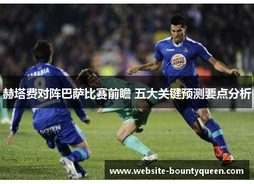 赫塔费对阵巴萨比赛前瞻 五大关键预测要点分析 赫塔费对阵巴萨比赛前瞻 五大关键预测要点分析