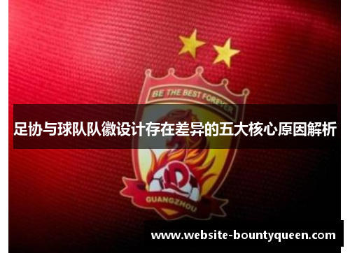 足协与球队队徽设计存在差异的五大核心原因解析 足协与球队队徽设计存在差异的五大核心原因解析
