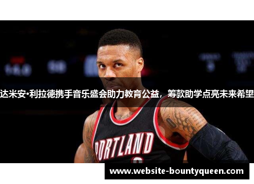 达米安·利拉德携手音乐盛会助力教育公益,筹款助学点亮未来希望 达米安·利拉德携手音乐盛会助力教育公益,筹款助学点亮未来希望
